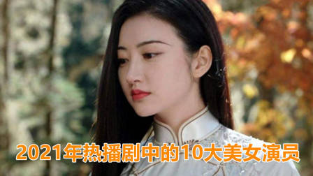 2021年热播剧中的10大美女演员，你最喜欢谁？